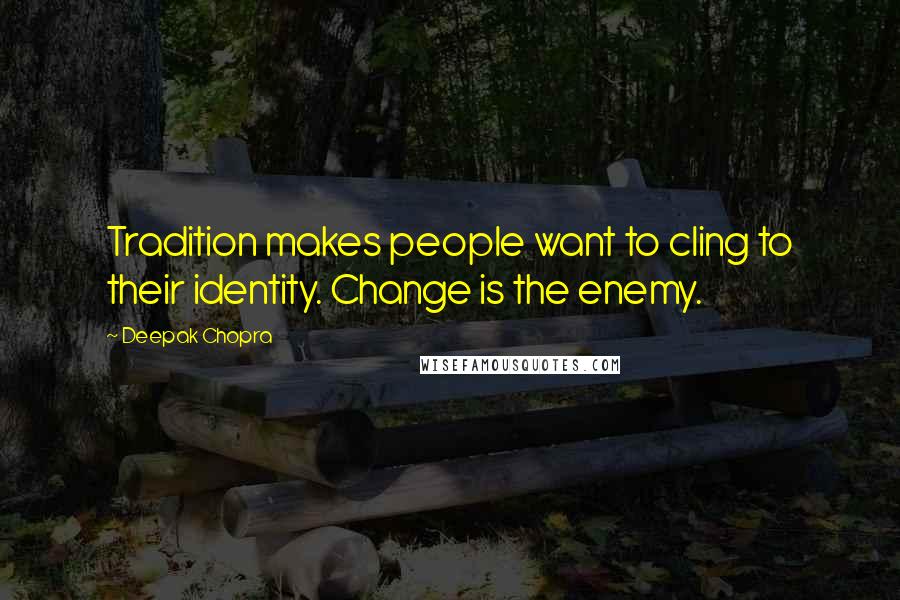 Deepak Chopra Quotes: Tradition makes people want to cling to their identity. Change is the enemy.