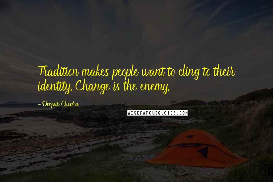 Deepak Chopra Quotes: Tradition makes people want to cling to their identity. Change is the enemy.