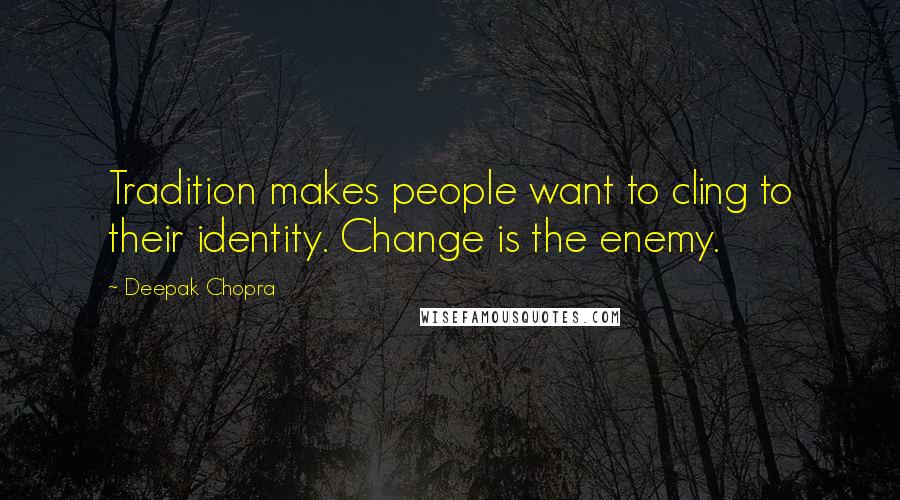 Deepak Chopra Quotes: Tradition makes people want to cling to their identity. Change is the enemy.