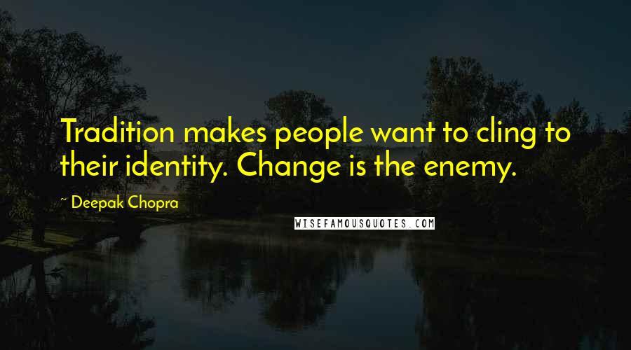 Deepak Chopra Quotes: Tradition makes people want to cling to their identity. Change is the enemy.