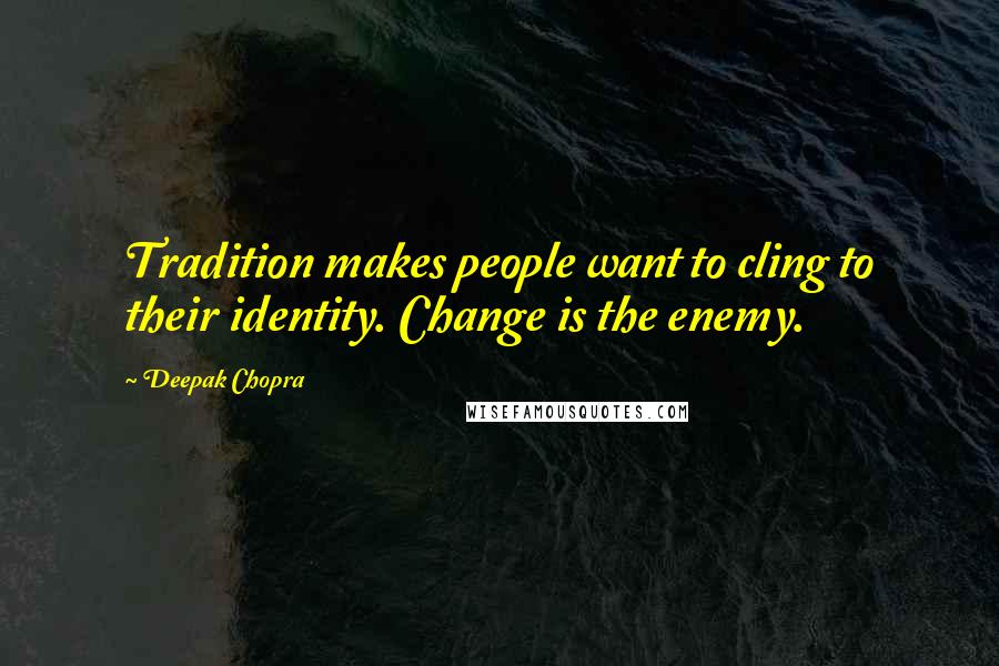 Deepak Chopra Quotes: Tradition makes people want to cling to their identity. Change is the enemy.