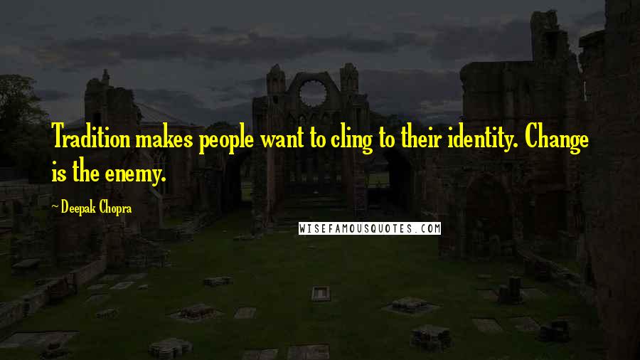 Deepak Chopra Quotes: Tradition makes people want to cling to their identity. Change is the enemy.