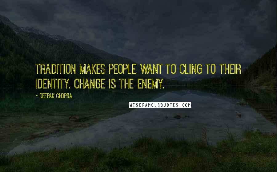 Deepak Chopra Quotes: Tradition makes people want to cling to their identity. Change is the enemy.