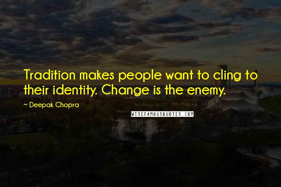 Deepak Chopra Quotes: Tradition makes people want to cling to their identity. Change is the enemy.