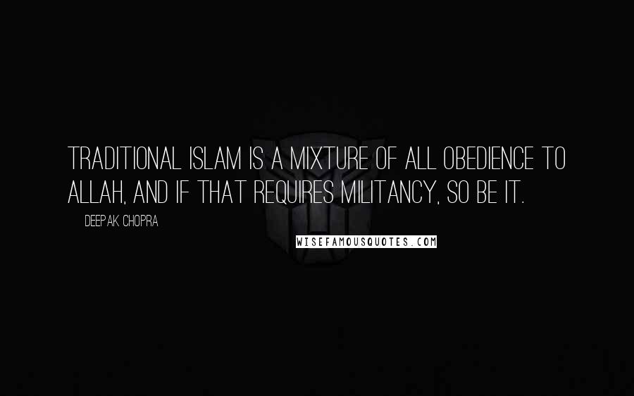 Deepak Chopra Quotes: Traditional Islam is a mixture of all obedience to Allah, and if that requires militancy, so be it.