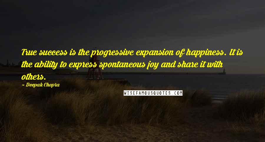 Deepak Chopra Quotes: True success is the progressive expansion of happiness. It is the ability to express spontaneous joy and share it with others.