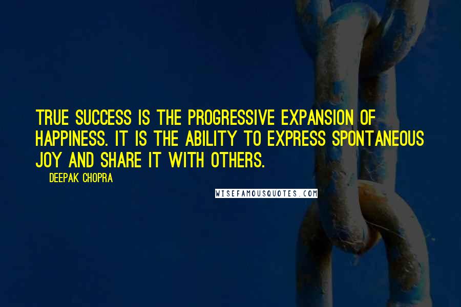 Deepak Chopra Quotes: True success is the progressive expansion of happiness. It is the ability to express spontaneous joy and share it with others.