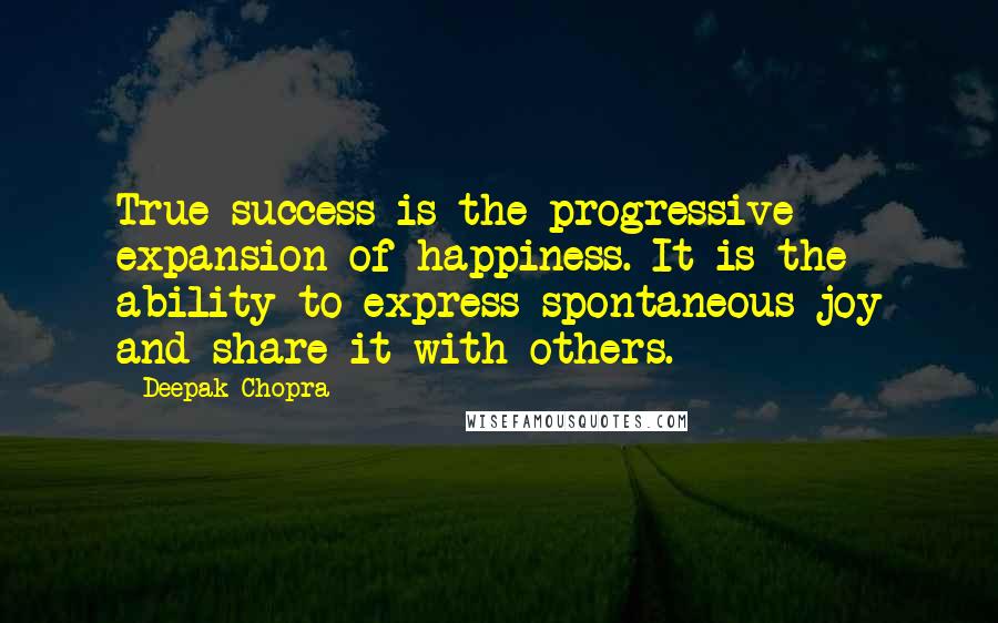 Deepak Chopra Quotes: True success is the progressive expansion of happiness. It is the ability to express spontaneous joy and share it with others.