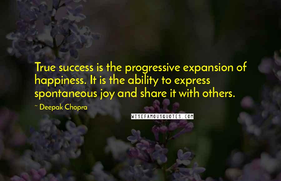 Deepak Chopra Quotes: True success is the progressive expansion of happiness. It is the ability to express spontaneous joy and share it with others.