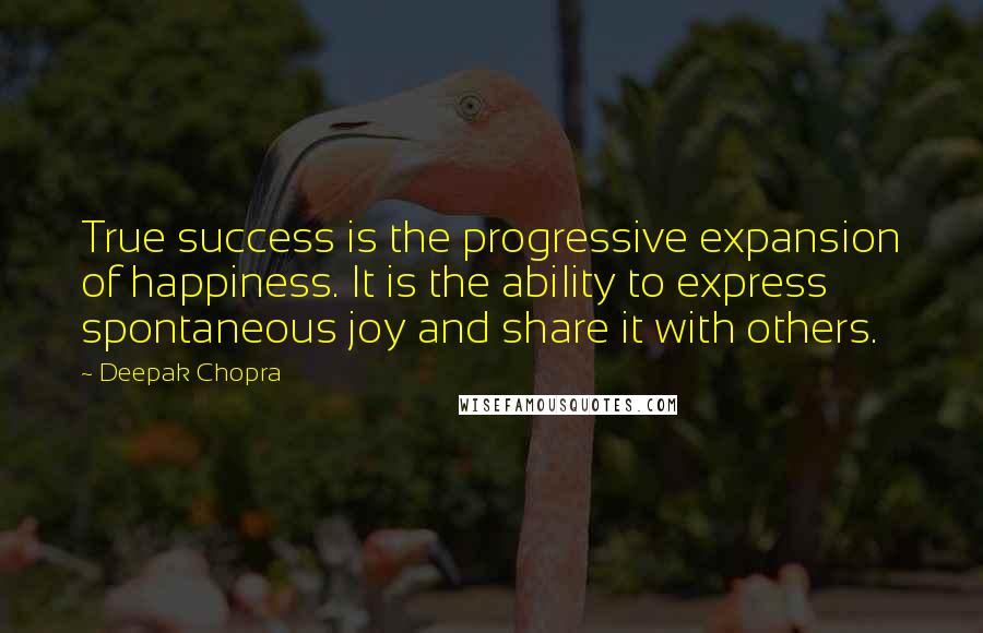 Deepak Chopra Quotes: True success is the progressive expansion of happiness. It is the ability to express spontaneous joy and share it with others.