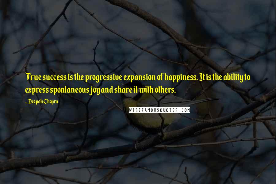 Deepak Chopra Quotes: True success is the progressive expansion of happiness. It is the ability to express spontaneous joy and share it with others.