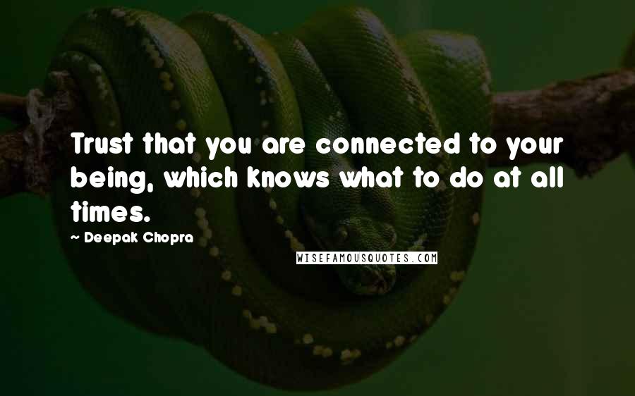 Deepak Chopra Quotes: Trust that you are connected to your being, which knows what to do at all times.