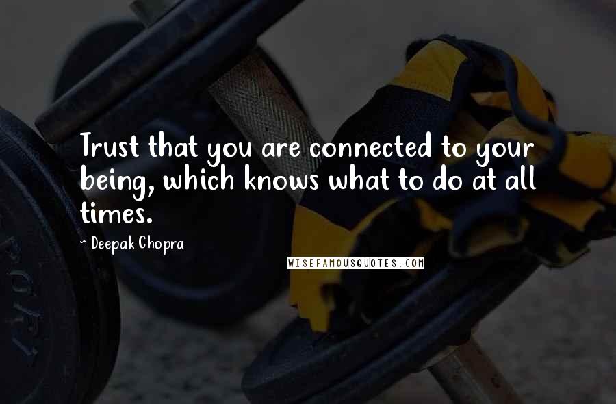 Deepak Chopra Quotes: Trust that you are connected to your being, which knows what to do at all times.