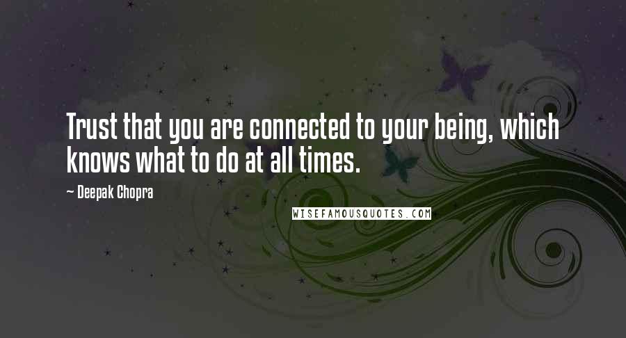 Deepak Chopra Quotes: Trust that you are connected to your being, which knows what to do at all times.