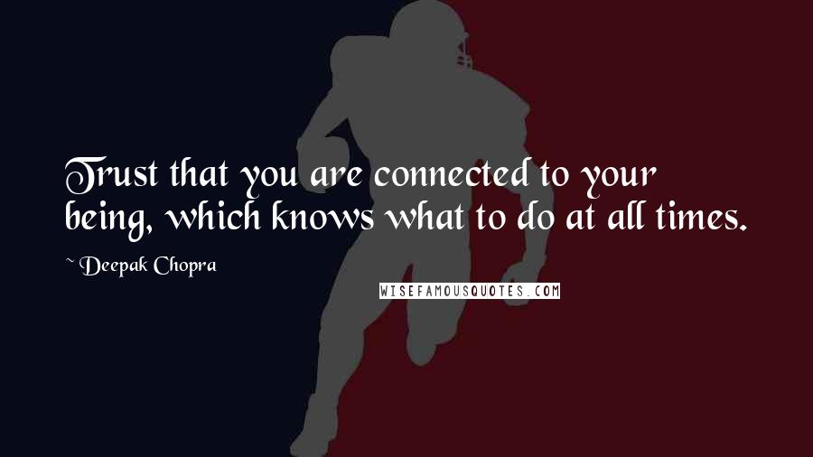 Deepak Chopra Quotes: Trust that you are connected to your being, which knows what to do at all times.