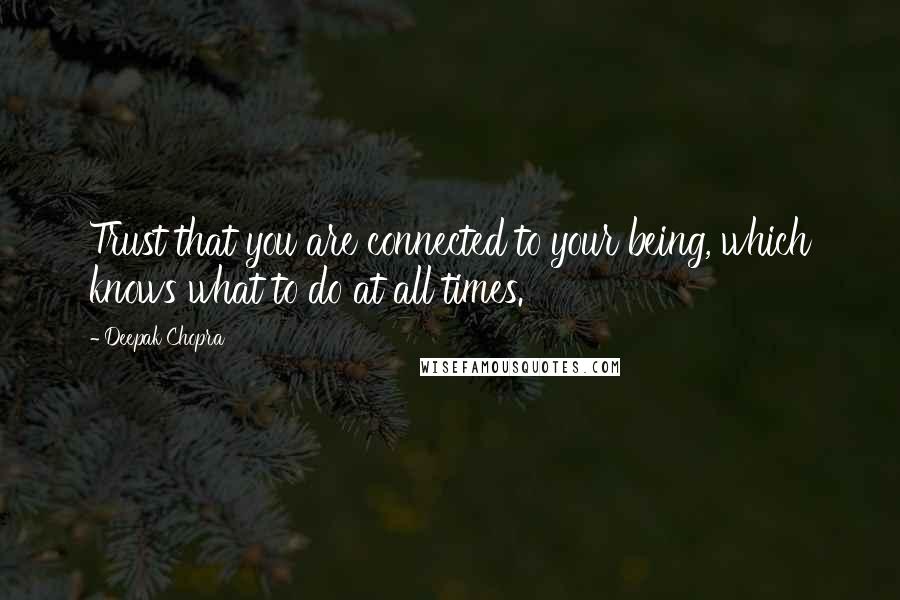 Deepak Chopra Quotes: Trust that you are connected to your being, which knows what to do at all times.