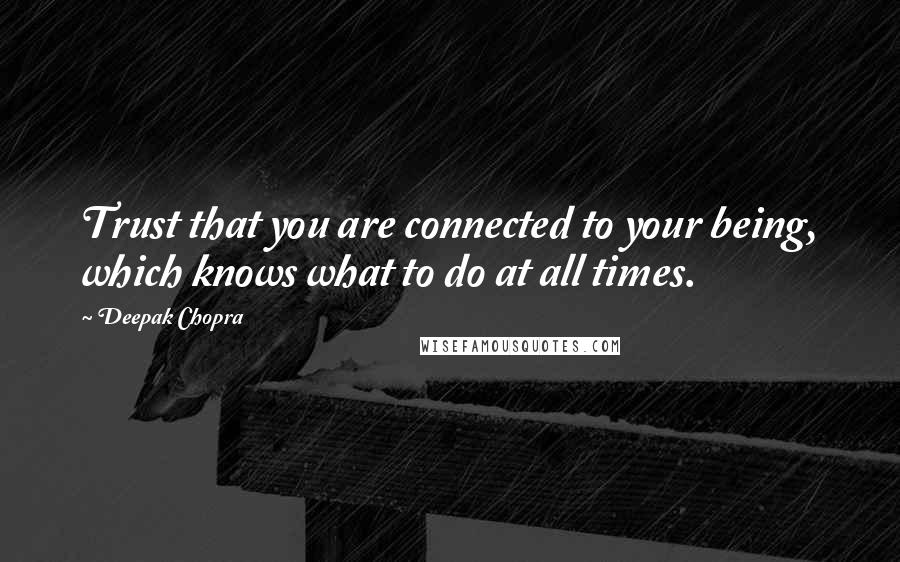 Deepak Chopra Quotes: Trust that you are connected to your being, which knows what to do at all times.