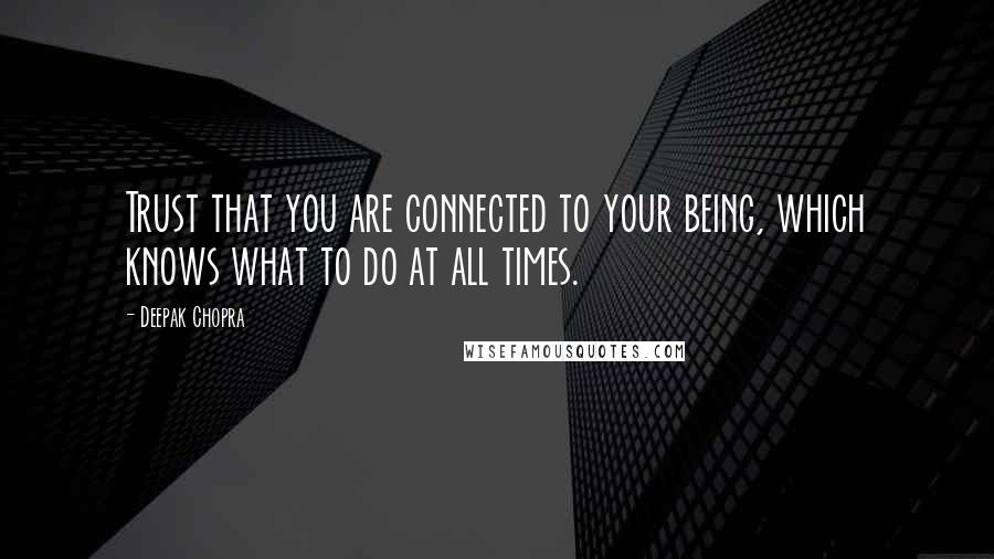 Deepak Chopra Quotes: Trust that you are connected to your being, which knows what to do at all times.