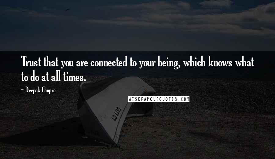 Deepak Chopra Quotes: Trust that you are connected to your being, which knows what to do at all times.