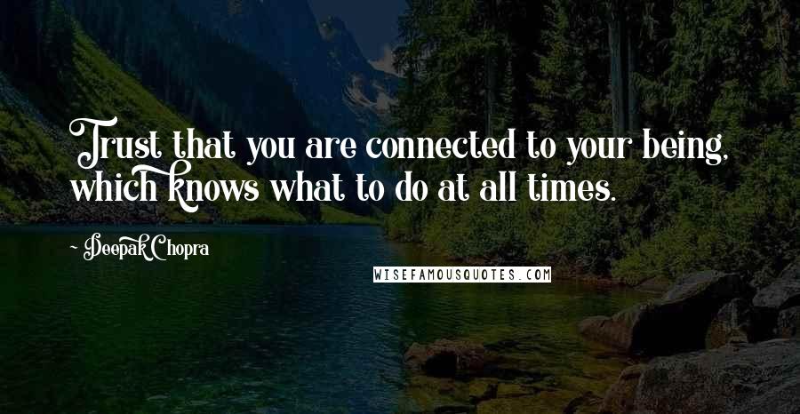 Deepak Chopra Quotes: Trust that you are connected to your being, which knows what to do at all times.