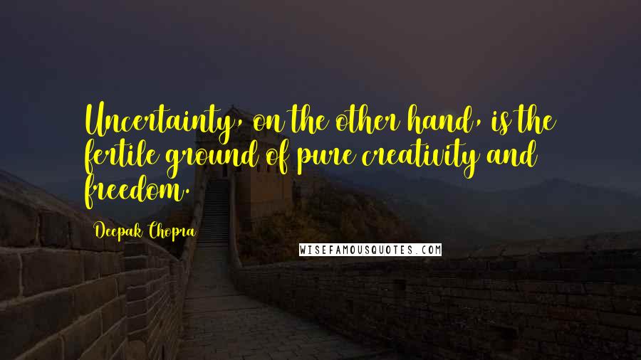 Deepak Chopra Quotes: Uncertainty, on the other hand, is the fertile ground of pure creativity and freedom.
