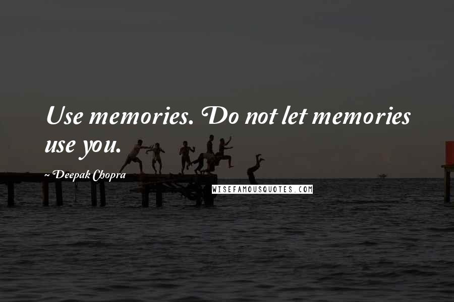 Deepak Chopra Quotes: Use memories. Do not let memories use you.