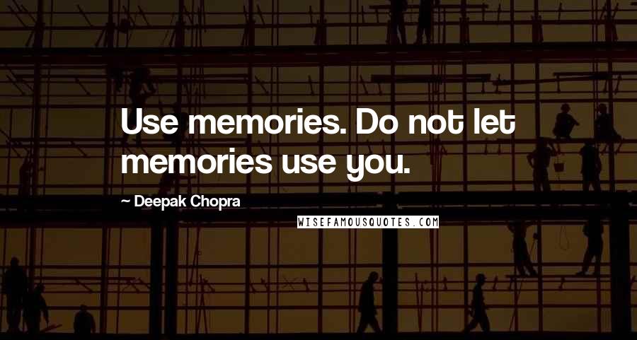 Deepak Chopra Quotes: Use memories. Do not let memories use you.