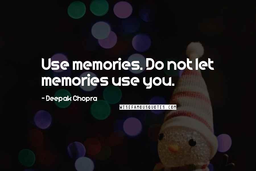 Deepak Chopra Quotes: Use memories. Do not let memories use you.