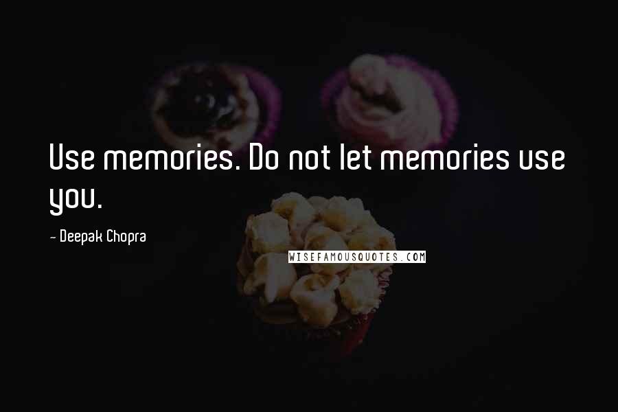 Deepak Chopra Quotes: Use memories. Do not let memories use you.