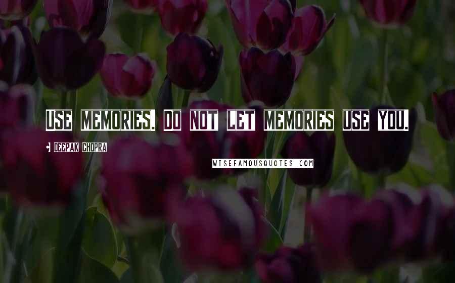 Deepak Chopra Quotes: Use memories. Do not let memories use you.