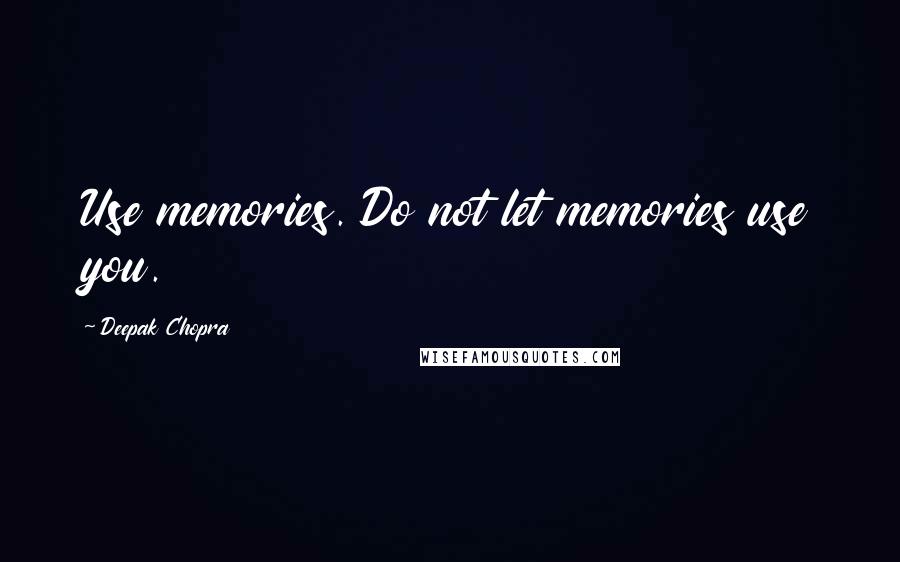 Deepak Chopra Quotes: Use memories. Do not let memories use you.