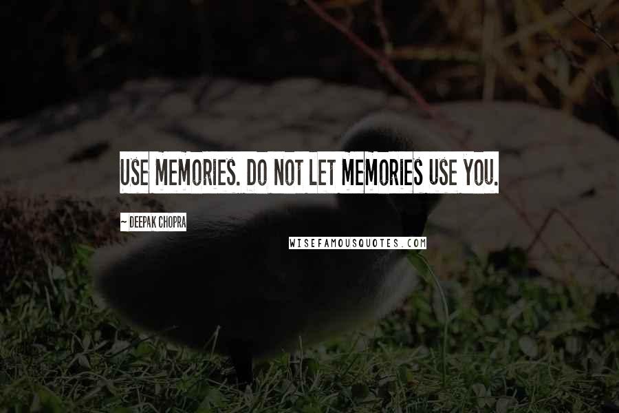 Deepak Chopra Quotes: Use memories. Do not let memories use you.