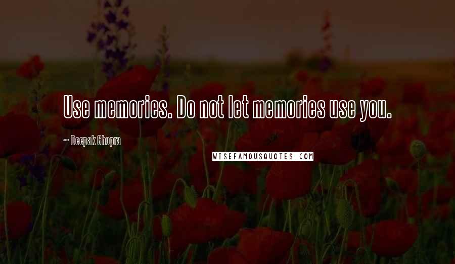 Deepak Chopra Quotes: Use memories. Do not let memories use you.