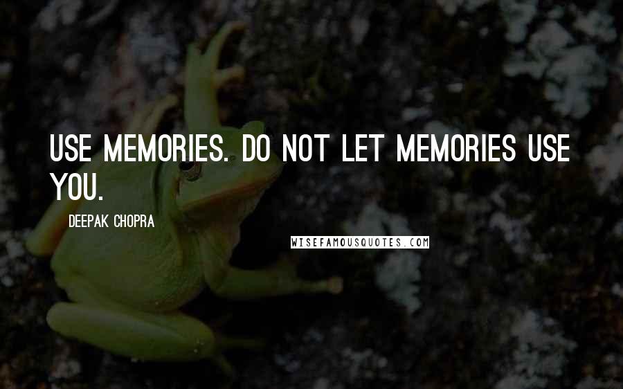 Deepak Chopra Quotes: Use memories. Do not let memories use you.