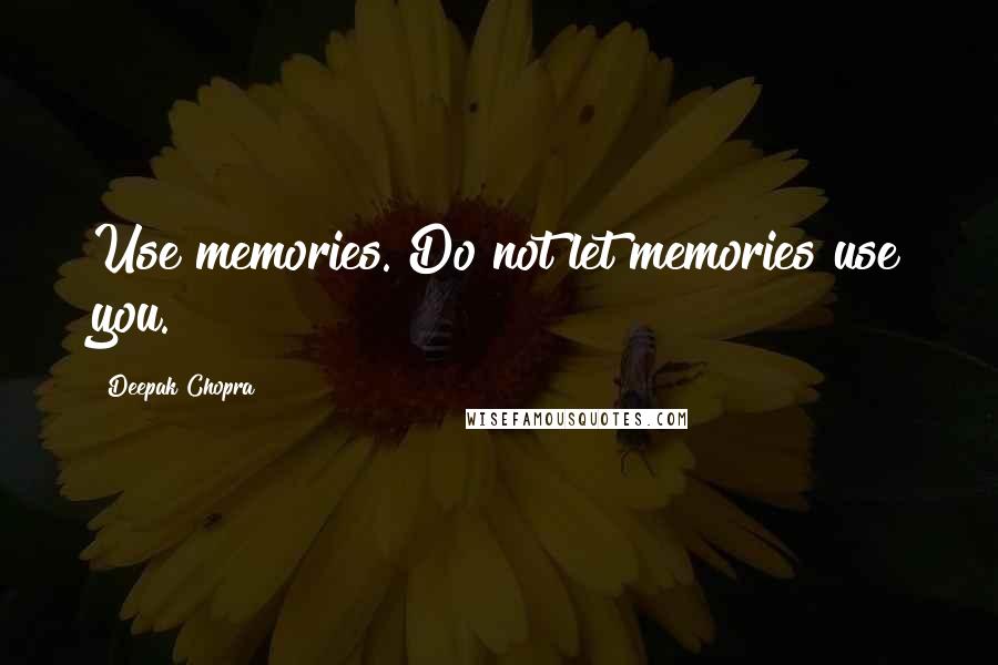 Deepak Chopra Quotes: Use memories. Do not let memories use you.