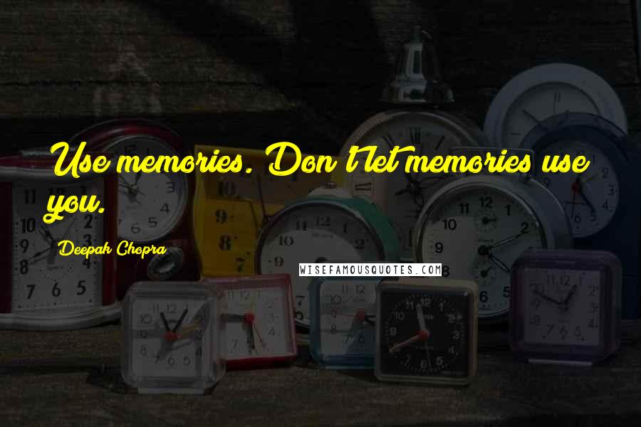 Deepak Chopra Quotes: Use memories. Don't let memories use you.