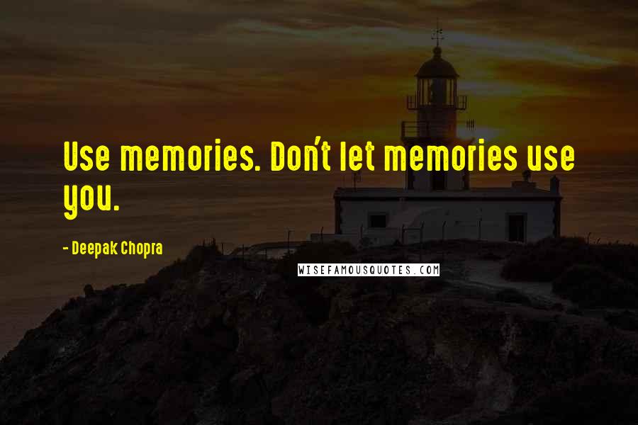 Deepak Chopra Quotes: Use memories. Don't let memories use you.