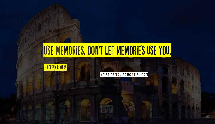 Deepak Chopra Quotes: Use memories. Don't let memories use you.