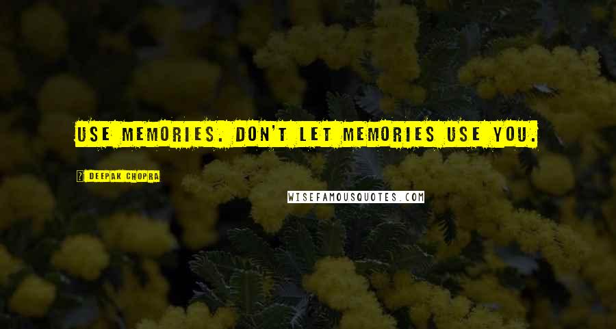 Deepak Chopra Quotes: Use memories. Don't let memories use you.