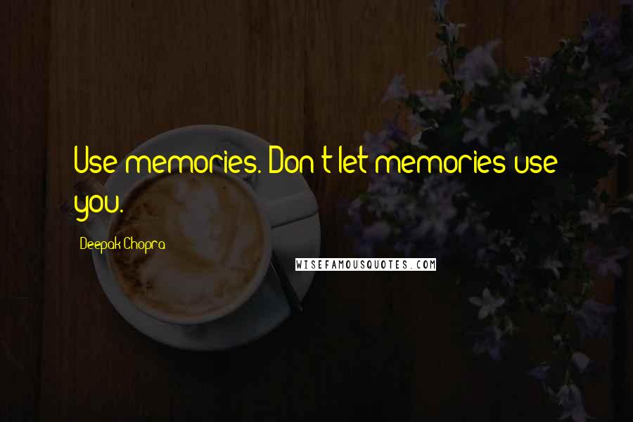 Deepak Chopra Quotes: Use memories. Don't let memories use you.