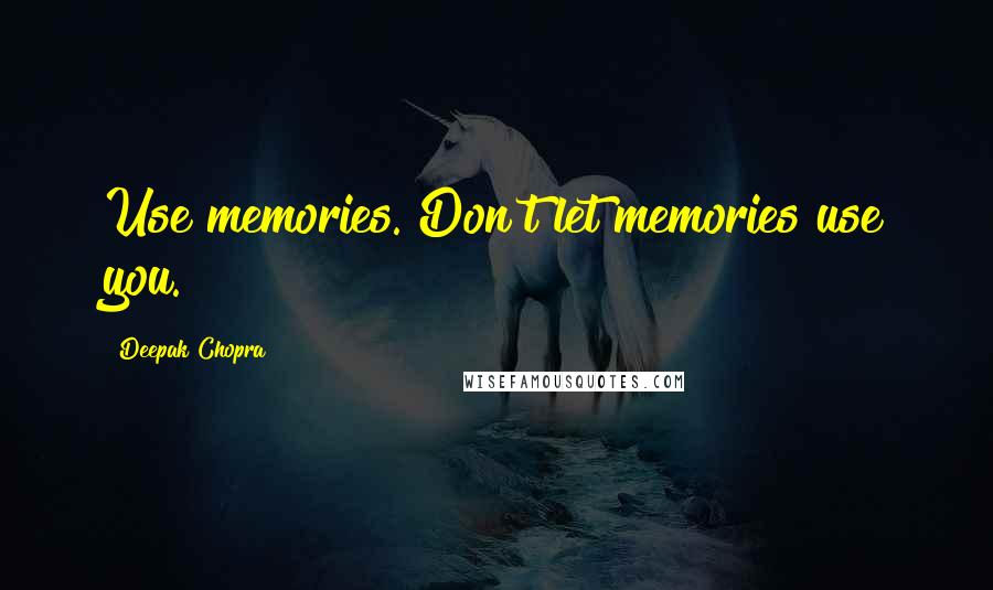 Deepak Chopra Quotes: Use memories. Don't let memories use you.