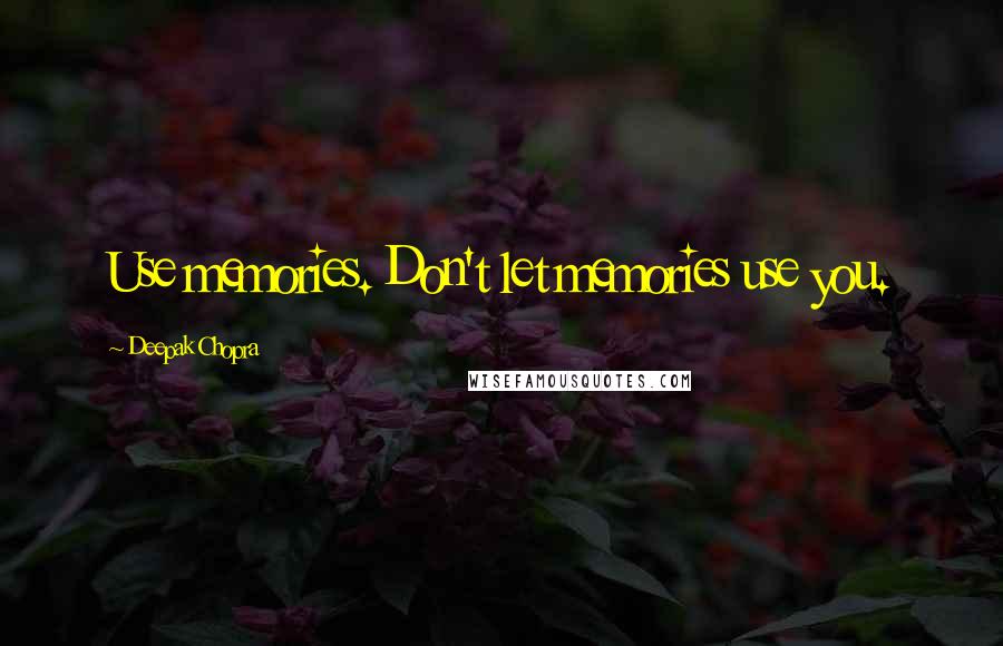 Deepak Chopra Quotes: Use memories. Don't let memories use you.