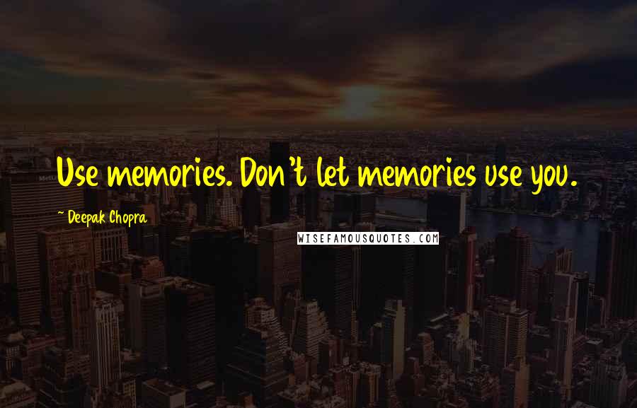 Deepak Chopra Quotes: Use memories. Don't let memories use you.