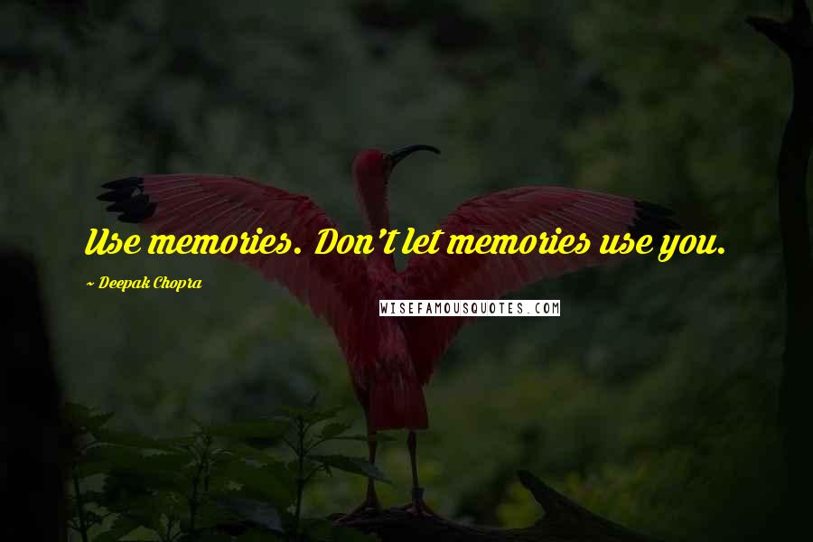 Deepak Chopra Quotes: Use memories. Don't let memories use you.