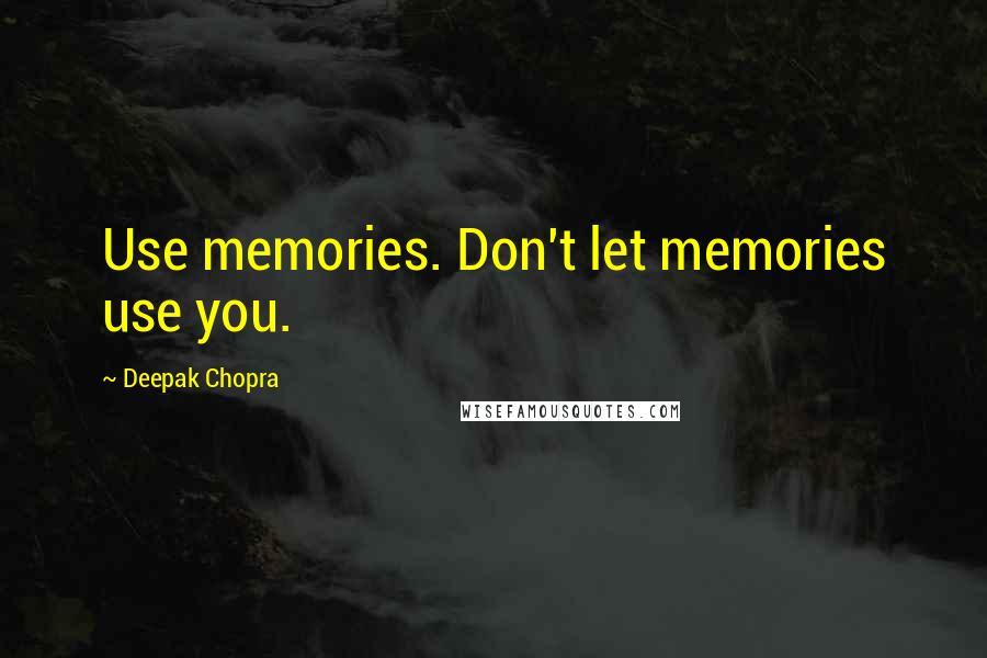 Deepak Chopra Quotes: Use memories. Don't let memories use you.