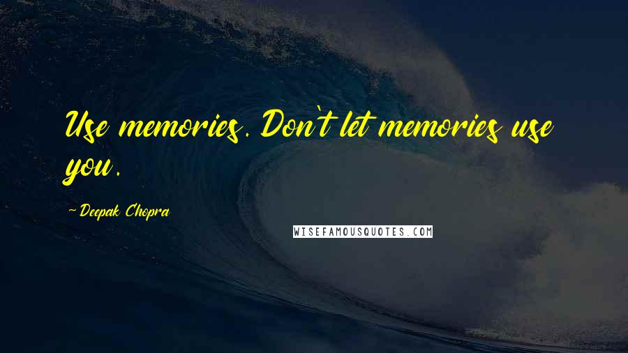 Deepak Chopra Quotes: Use memories. Don't let memories use you.