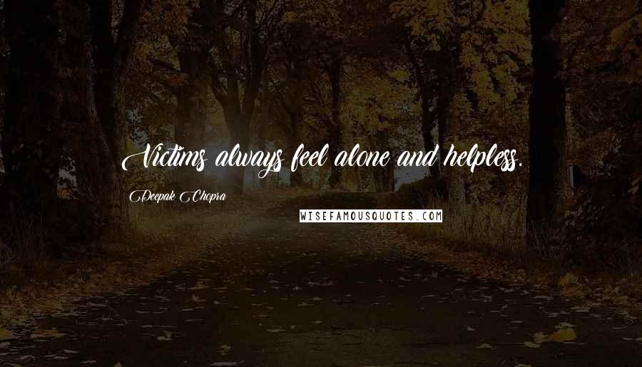Deepak Chopra Quotes: Victims always feel alone and helpless.