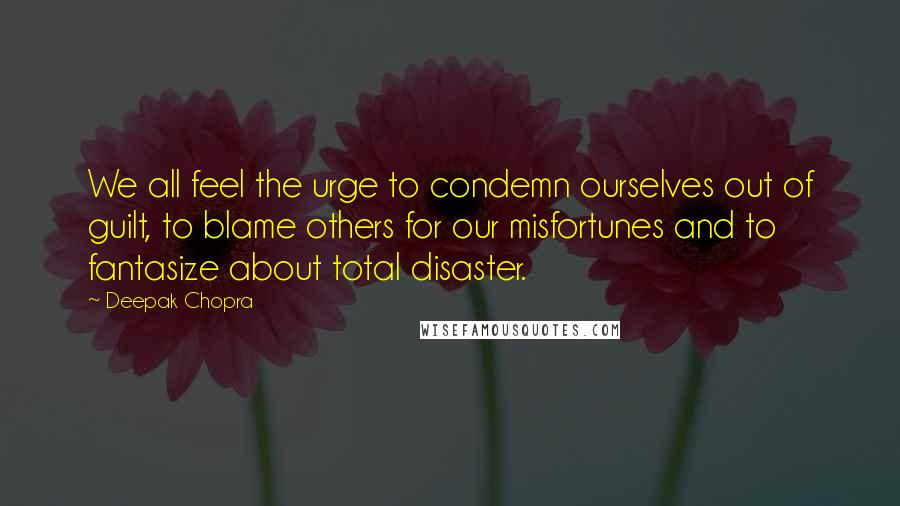 Deepak Chopra Quotes: We all feel the urge to condemn ourselves out of guilt, to blame others for our misfortunes and to fantasize about total disaster.