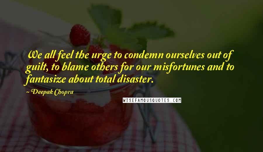 Deepak Chopra Quotes: We all feel the urge to condemn ourselves out of guilt, to blame others for our misfortunes and to fantasize about total disaster.