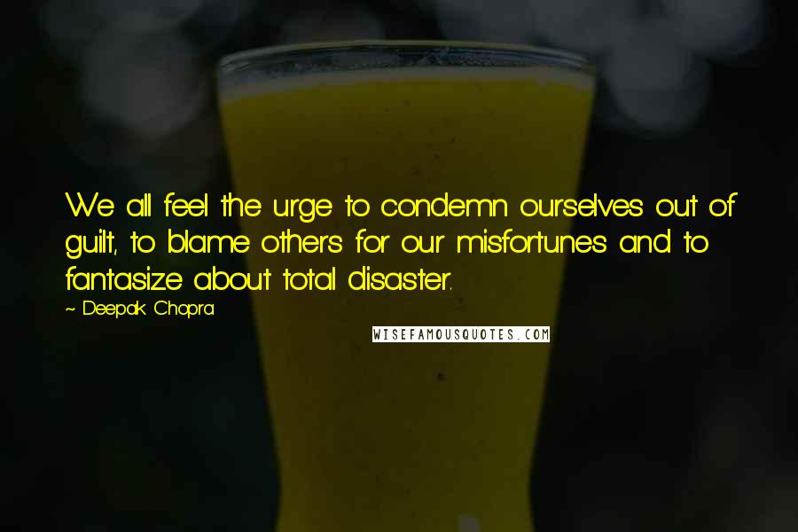 Deepak Chopra Quotes: We all feel the urge to condemn ourselves out of guilt, to blame others for our misfortunes and to fantasize about total disaster.